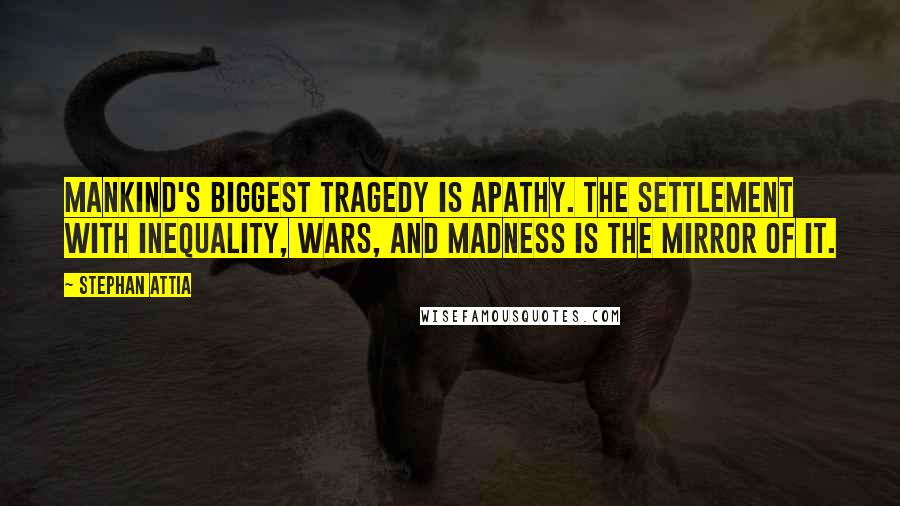 Stephan Attia Quotes: Mankind's biggest tragedy is apathy. The settlement with inequality, wars, and madness is the mirror of it.