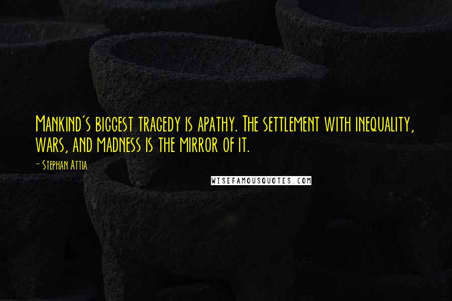 Stephan Attia Quotes: Mankind's biggest tragedy is apathy. The settlement with inequality, wars, and madness is the mirror of it.