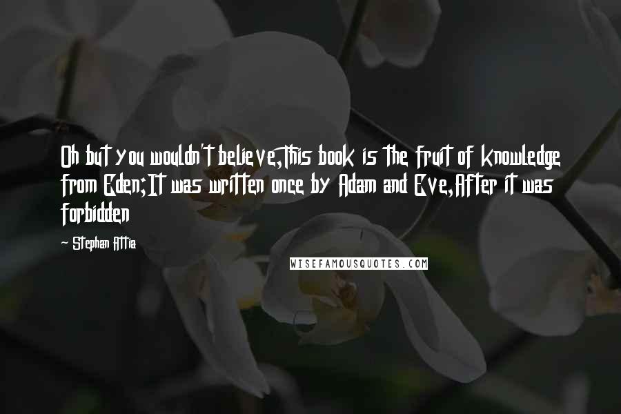 Stephan Attia Quotes: Oh but you wouldn't believe,This book is the fruit of knowledge from Eden;It was written once by Adam and Eve,After it was forbidden
