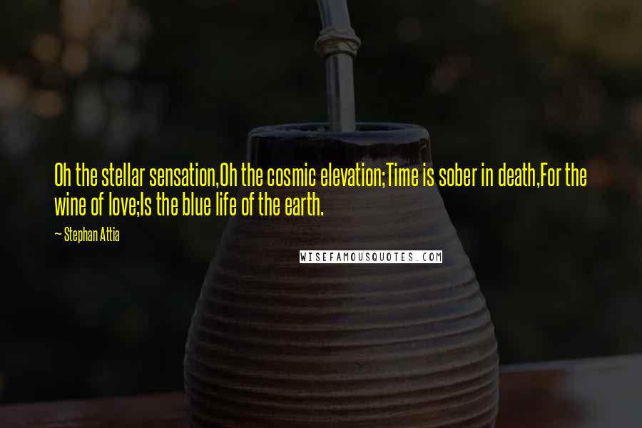 Stephan Attia Quotes: Oh the stellar sensation,Oh the cosmic elevation;Time is sober in death,For the wine of love;Is the blue life of the earth.
