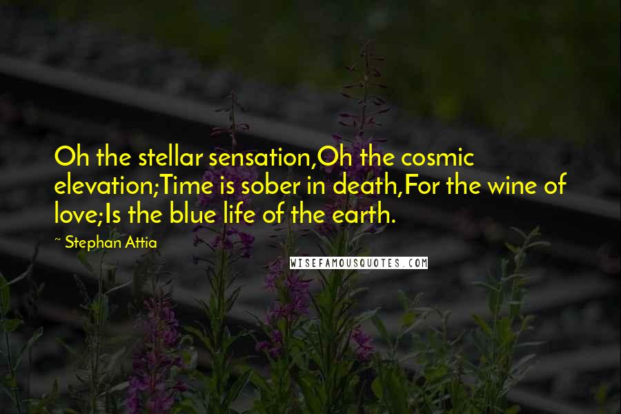 Stephan Attia Quotes: Oh the stellar sensation,Oh the cosmic elevation;Time is sober in death,For the wine of love;Is the blue life of the earth.