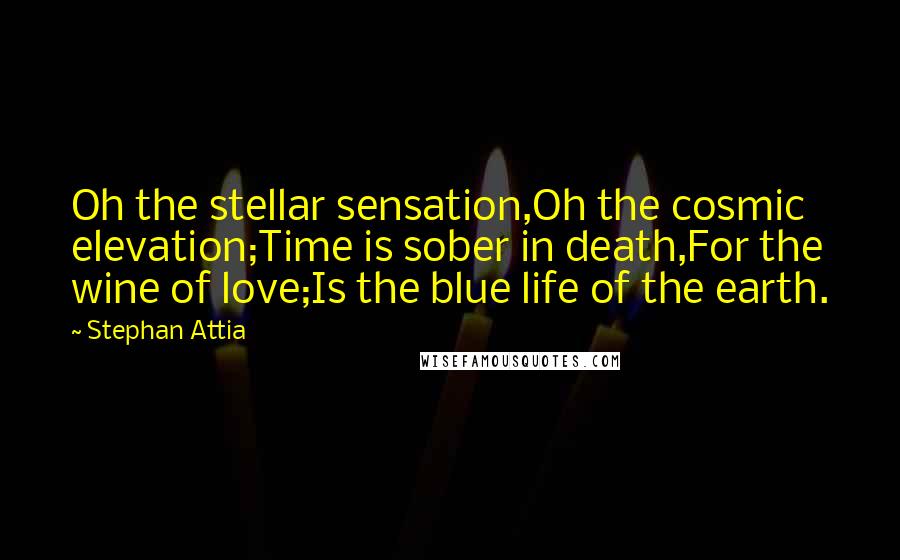 Stephan Attia Quotes: Oh the stellar sensation,Oh the cosmic elevation;Time is sober in death,For the wine of love;Is the blue life of the earth.