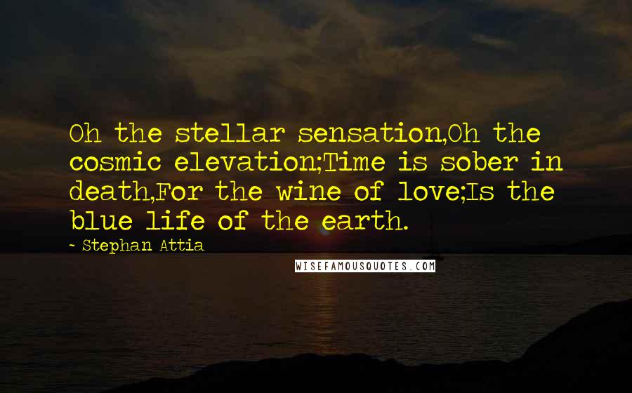 Stephan Attia Quotes: Oh the stellar sensation,Oh the cosmic elevation;Time is sober in death,For the wine of love;Is the blue life of the earth.