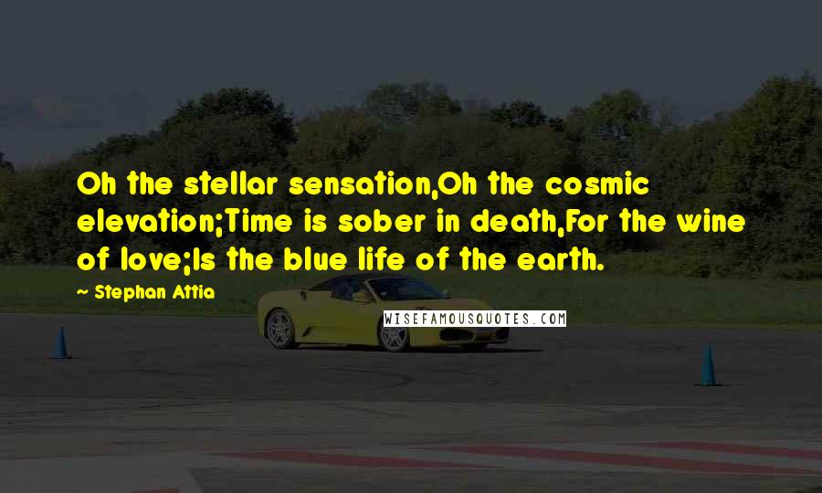 Stephan Attia Quotes: Oh the stellar sensation,Oh the cosmic elevation;Time is sober in death,For the wine of love;Is the blue life of the earth.