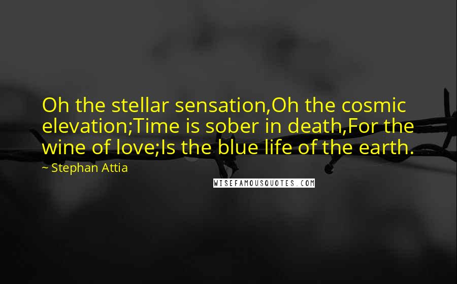 Stephan Attia Quotes: Oh the stellar sensation,Oh the cosmic elevation;Time is sober in death,For the wine of love;Is the blue life of the earth.