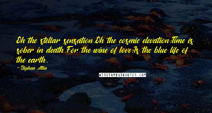 Stephan Attia Quotes: Oh the stellar sensation,Oh the cosmic elevation;Time is sober in death,For the wine of love;Is the blue life of the earth.