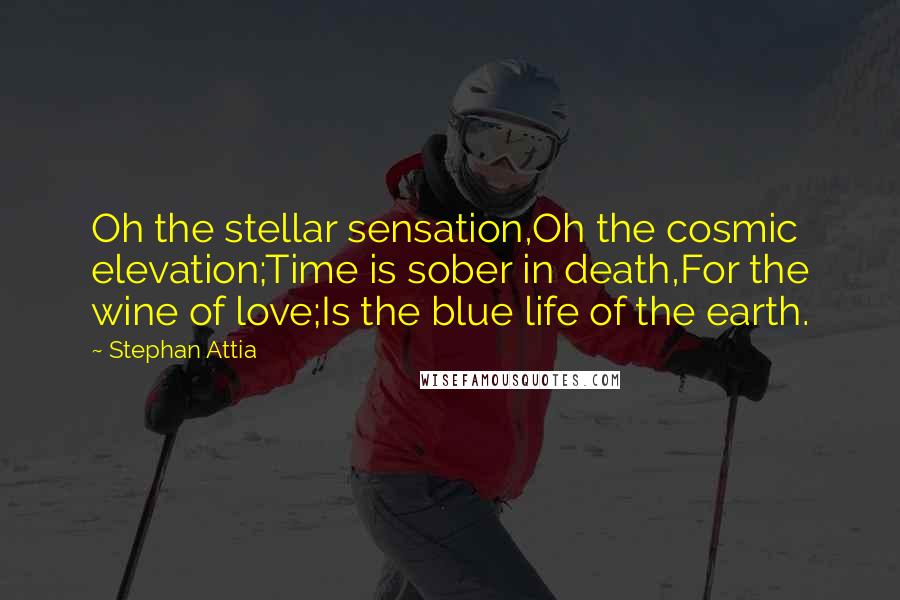 Stephan Attia Quotes: Oh the stellar sensation,Oh the cosmic elevation;Time is sober in death,For the wine of love;Is the blue life of the earth.
