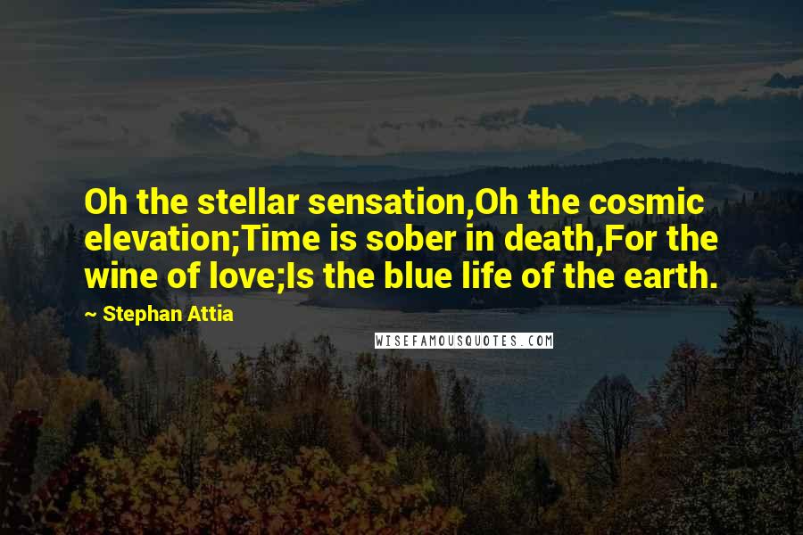 Stephan Attia Quotes: Oh the stellar sensation,Oh the cosmic elevation;Time is sober in death,For the wine of love;Is the blue life of the earth.