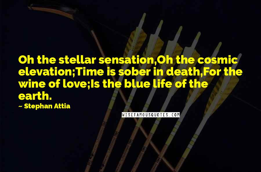 Stephan Attia Quotes: Oh the stellar sensation,Oh the cosmic elevation;Time is sober in death,For the wine of love;Is the blue life of the earth.