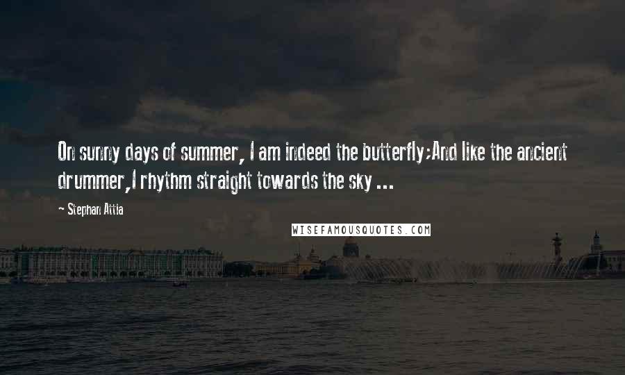 Stephan Attia Quotes: On sunny days of summer, I am indeed the butterfly;And like the ancient drummer,I rhythm straight towards the sky ...