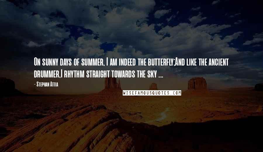 Stephan Attia Quotes: On sunny days of summer, I am indeed the butterfly;And like the ancient drummer,I rhythm straight towards the sky ...