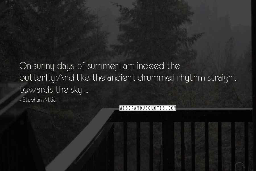 Stephan Attia Quotes: On sunny days of summer, I am indeed the butterfly;And like the ancient drummer,I rhythm straight towards the sky ...