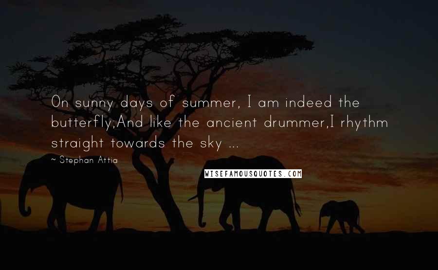 Stephan Attia Quotes: On sunny days of summer, I am indeed the butterfly;And like the ancient drummer,I rhythm straight towards the sky ...