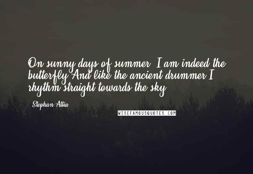 Stephan Attia Quotes: On sunny days of summer, I am indeed the butterfly;And like the ancient drummer,I rhythm straight towards the sky ...