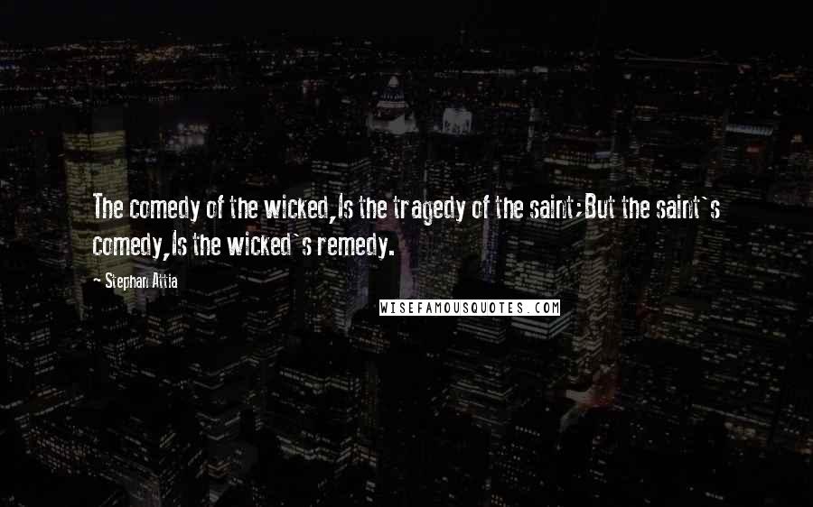 Stephan Attia Quotes: The comedy of the wicked,Is the tragedy of the saint;But the saint's comedy,Is the wicked's remedy.