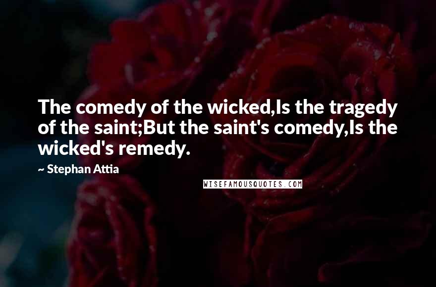 Stephan Attia Quotes: The comedy of the wicked,Is the tragedy of the saint;But the saint's comedy,Is the wicked's remedy.