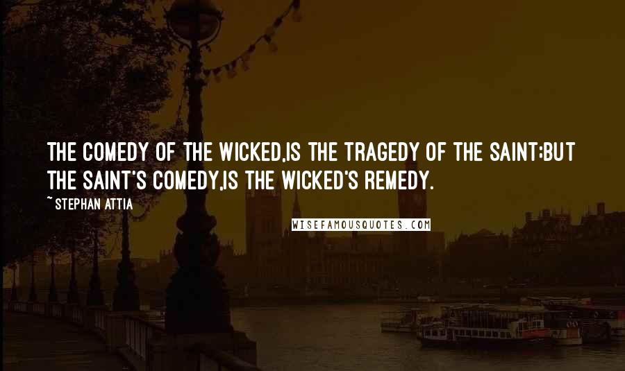 Stephan Attia Quotes: The comedy of the wicked,Is the tragedy of the saint;But the saint's comedy,Is the wicked's remedy.