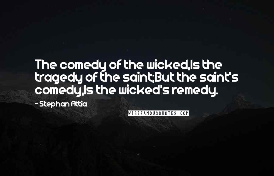 Stephan Attia Quotes: The comedy of the wicked,Is the tragedy of the saint;But the saint's comedy,Is the wicked's remedy.