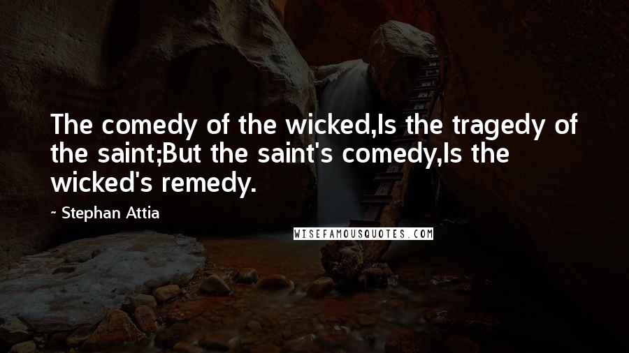 Stephan Attia Quotes: The comedy of the wicked,Is the tragedy of the saint;But the saint's comedy,Is the wicked's remedy.