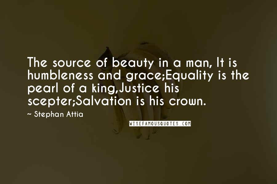 Stephan Attia Quotes: The source of beauty in a man, It is humbleness and grace;Equality is the pearl of a king,Justice his scepter;Salvation is his crown.