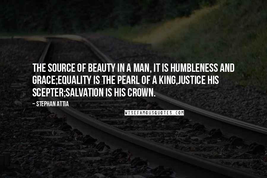 Stephan Attia Quotes: The source of beauty in a man, It is humbleness and grace;Equality is the pearl of a king,Justice his scepter;Salvation is his crown.