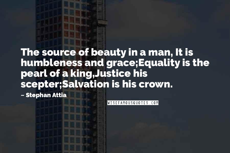 Stephan Attia Quotes: The source of beauty in a man, It is humbleness and grace;Equality is the pearl of a king,Justice his scepter;Salvation is his crown.