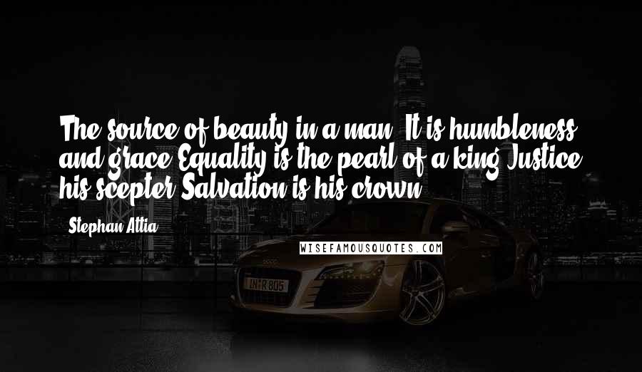 Stephan Attia Quotes: The source of beauty in a man, It is humbleness and grace;Equality is the pearl of a king,Justice his scepter;Salvation is his crown.