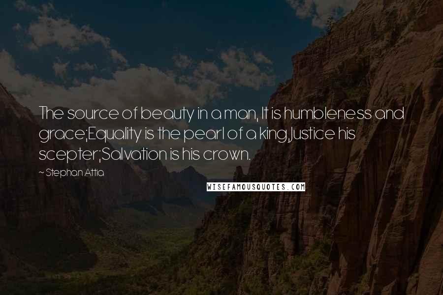 Stephan Attia Quotes: The source of beauty in a man, It is humbleness and grace;Equality is the pearl of a king,Justice his scepter;Salvation is his crown.