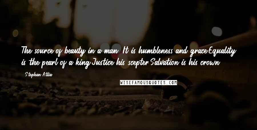 Stephan Attia Quotes: The source of beauty in a man, It is humbleness and grace;Equality is the pearl of a king,Justice his scepter;Salvation is his crown.
