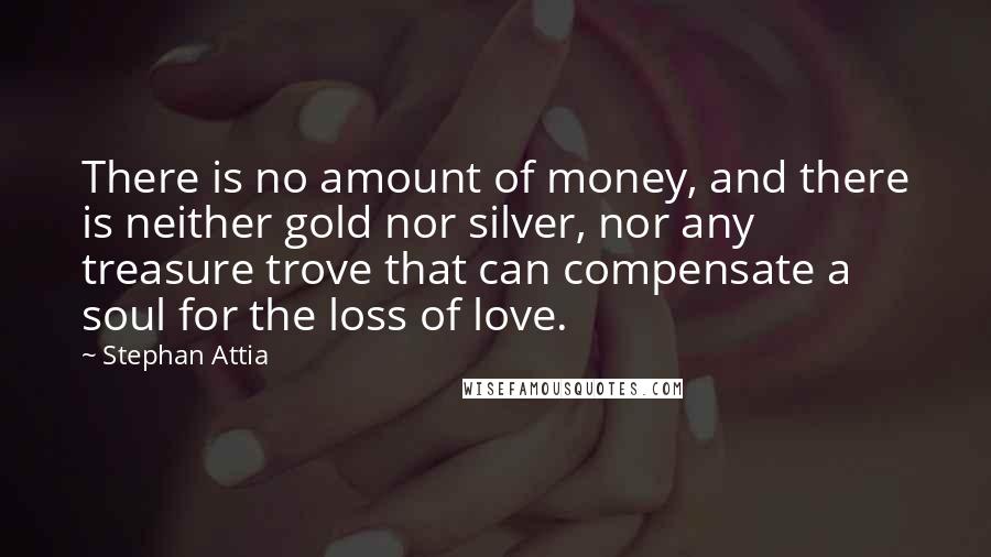 Stephan Attia Quotes: There is no amount of money, and there is neither gold nor silver, nor any treasure trove that can compensate a soul for the loss of love.