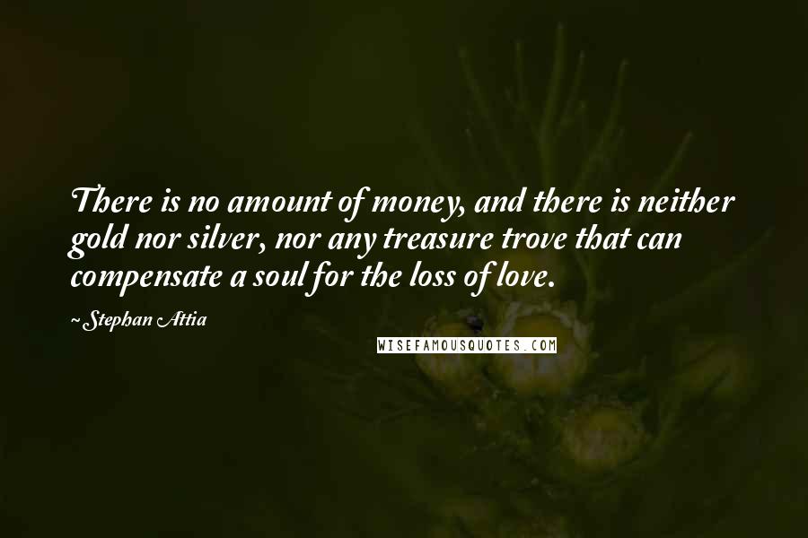 Stephan Attia Quotes: There is no amount of money, and there is neither gold nor silver, nor any treasure trove that can compensate a soul for the loss of love.