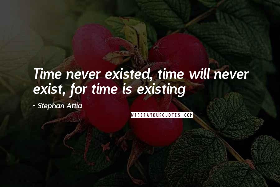 Stephan Attia Quotes: Time never existed, time will never exist, for time is existing