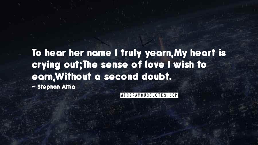 Stephan Attia Quotes: To hear her name I truly yearn,My heart is crying out;The sense of love I wish to earn,Without a second doubt.