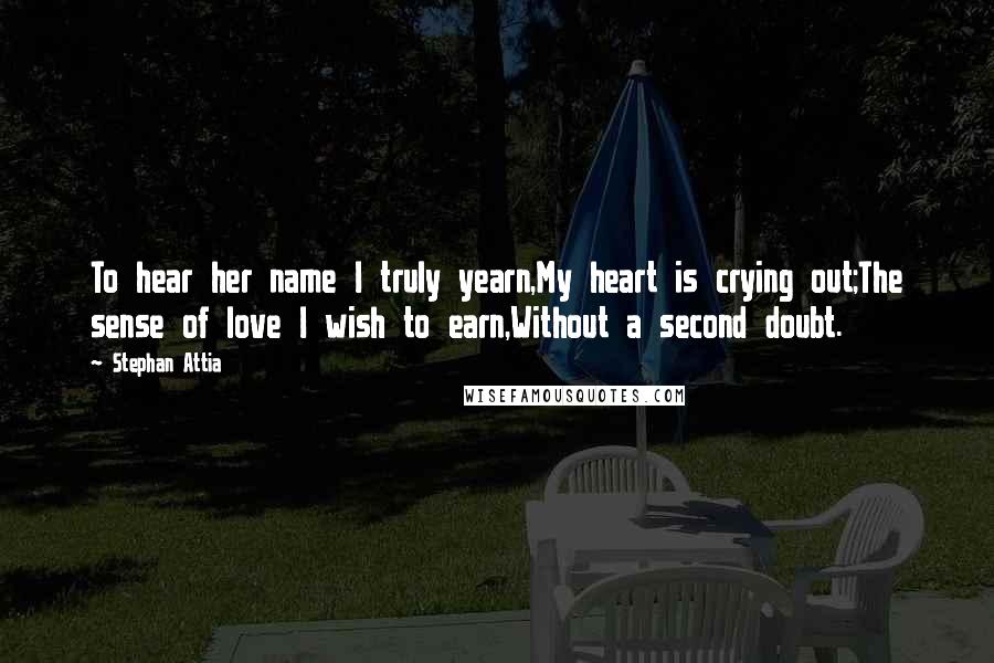 Stephan Attia Quotes: To hear her name I truly yearn,My heart is crying out;The sense of love I wish to earn,Without a second doubt.