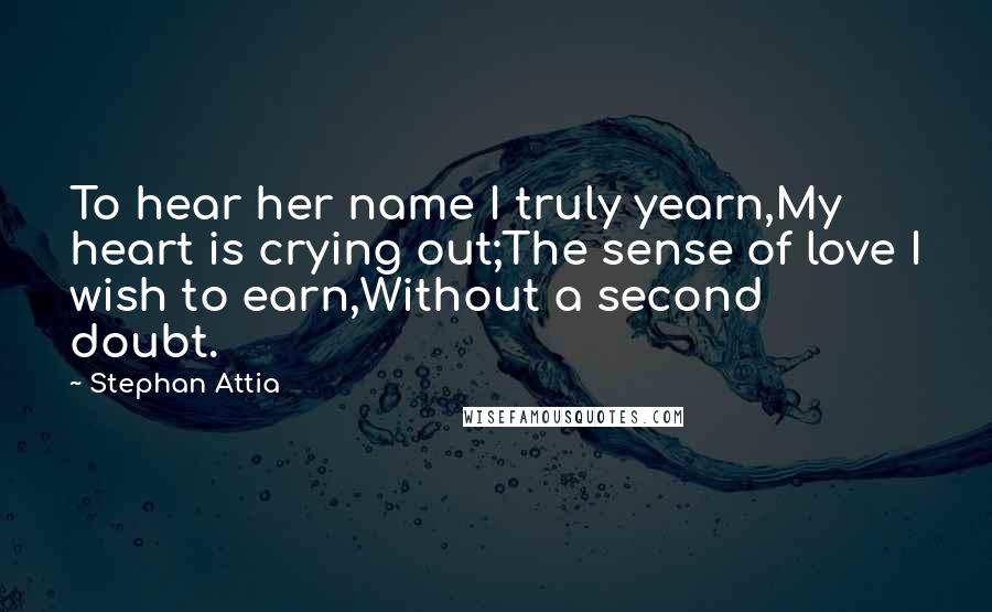 Stephan Attia Quotes: To hear her name I truly yearn,My heart is crying out;The sense of love I wish to earn,Without a second doubt.