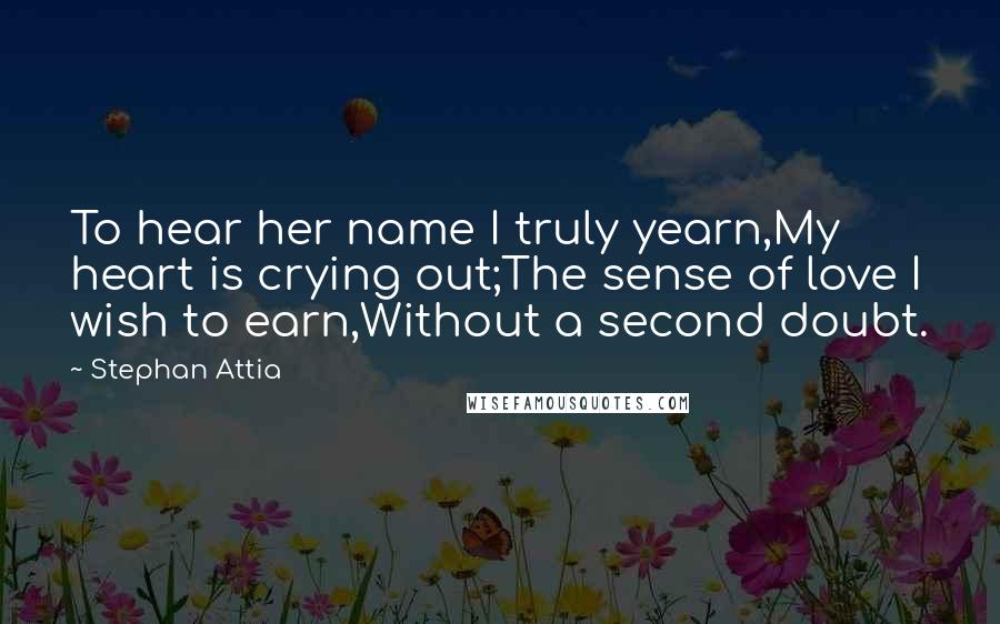 Stephan Attia Quotes: To hear her name I truly yearn,My heart is crying out;The sense of love I wish to earn,Without a second doubt.