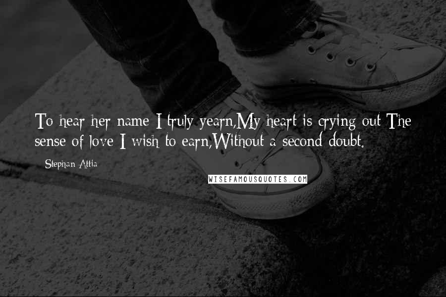 Stephan Attia Quotes: To hear her name I truly yearn,My heart is crying out;The sense of love I wish to earn,Without a second doubt.