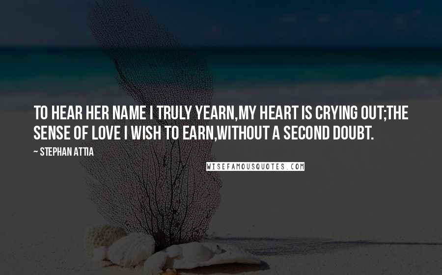 Stephan Attia Quotes: To hear her name I truly yearn,My heart is crying out;The sense of love I wish to earn,Without a second doubt.