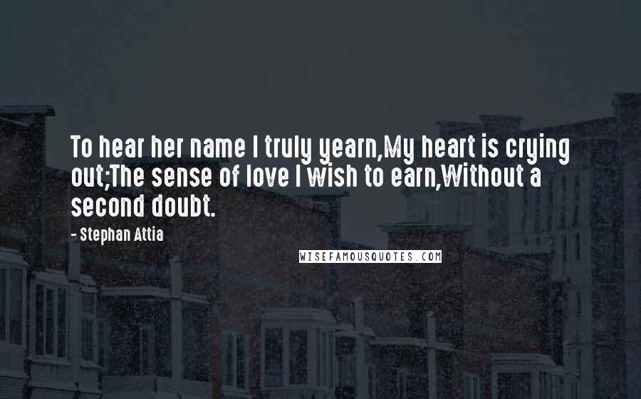 Stephan Attia Quotes: To hear her name I truly yearn,My heart is crying out;The sense of love I wish to earn,Without a second doubt.