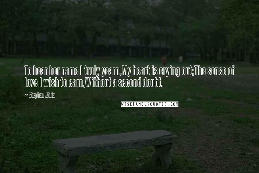 Stephan Attia Quotes: To hear her name I truly yearn,My heart is crying out;The sense of love I wish to earn,Without a second doubt.