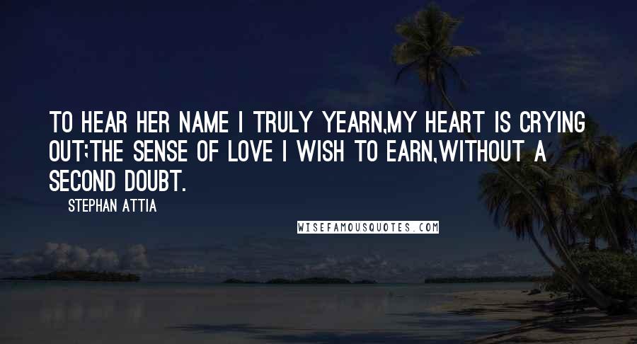 Stephan Attia Quotes: To hear her name I truly yearn,My heart is crying out;The sense of love I wish to earn,Without a second doubt.