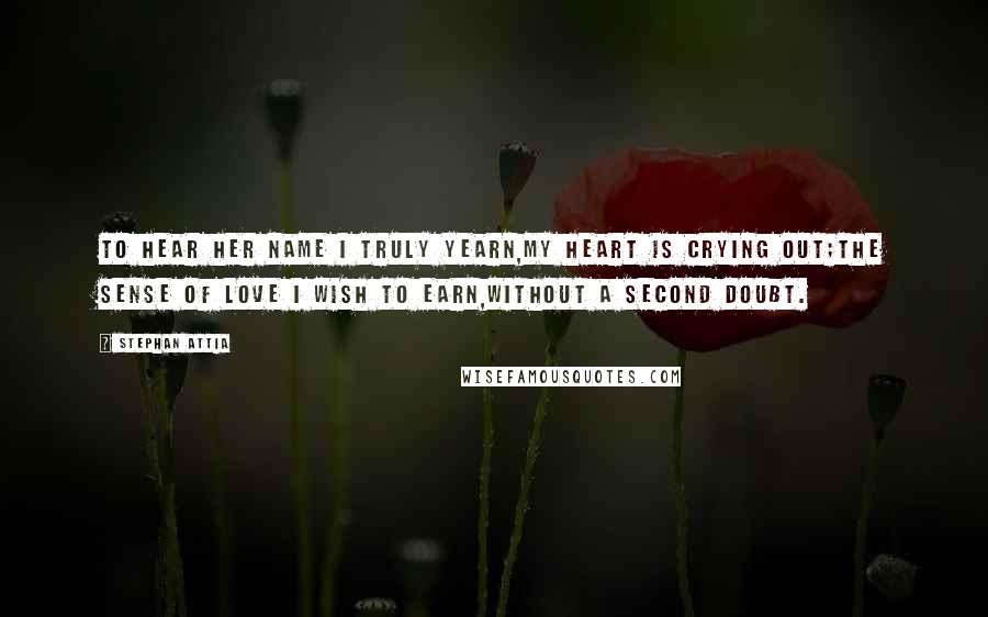 Stephan Attia Quotes: To hear her name I truly yearn,My heart is crying out;The sense of love I wish to earn,Without a second doubt.