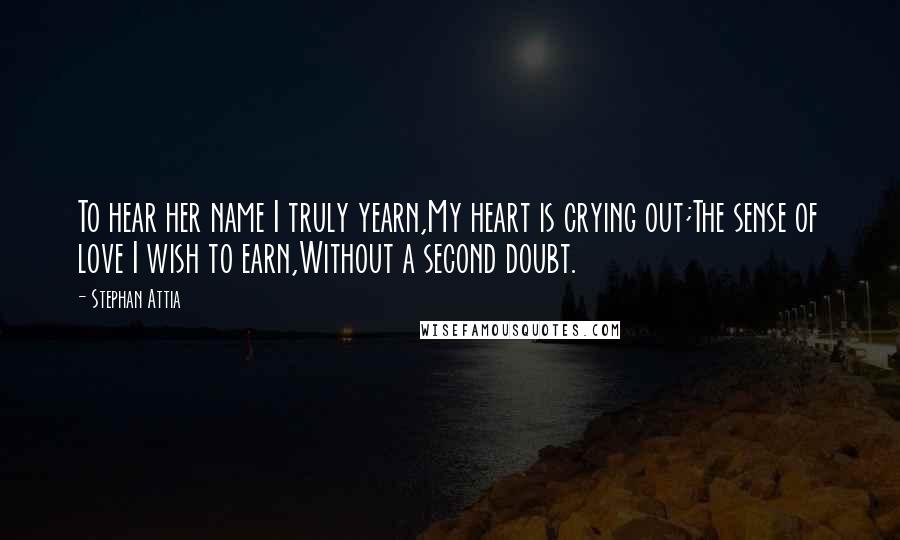 Stephan Attia Quotes: To hear her name I truly yearn,My heart is crying out;The sense of love I wish to earn,Without a second doubt.