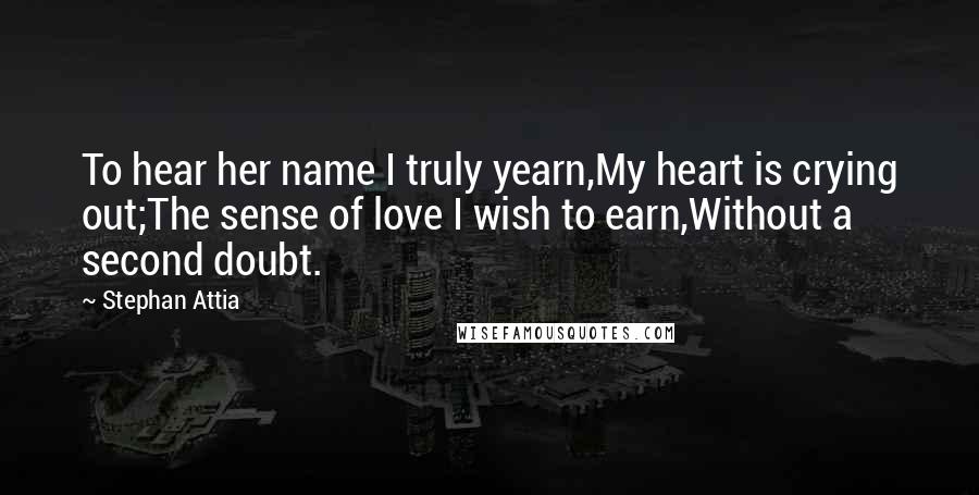 Stephan Attia Quotes: To hear her name I truly yearn,My heart is crying out;The sense of love I wish to earn,Without a second doubt.