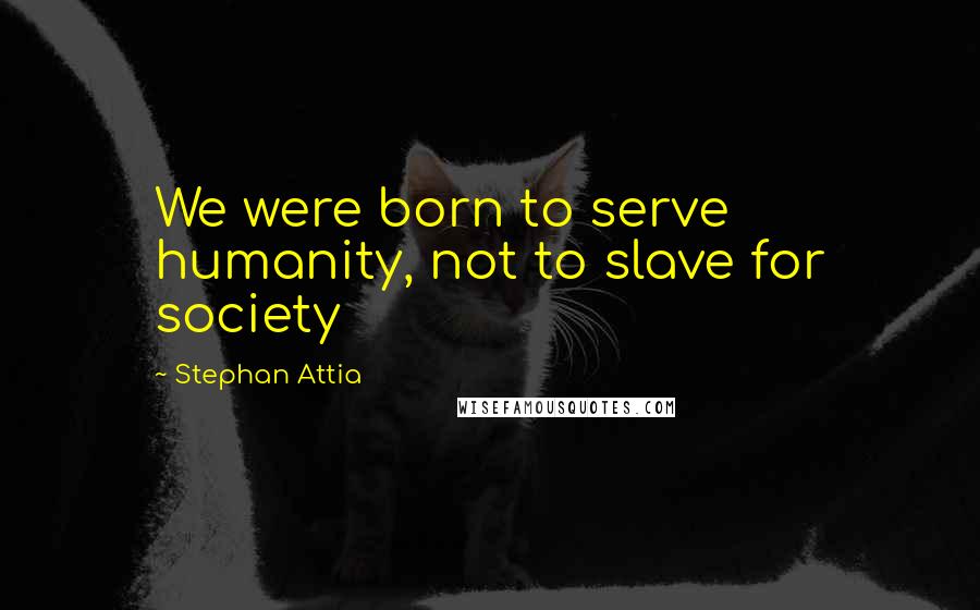 Stephan Attia Quotes: We were born to serve humanity, not to slave for society