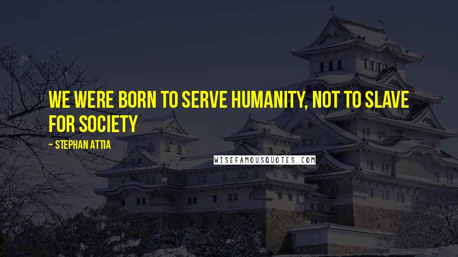 Stephan Attia Quotes: We were born to serve humanity, not to slave for society