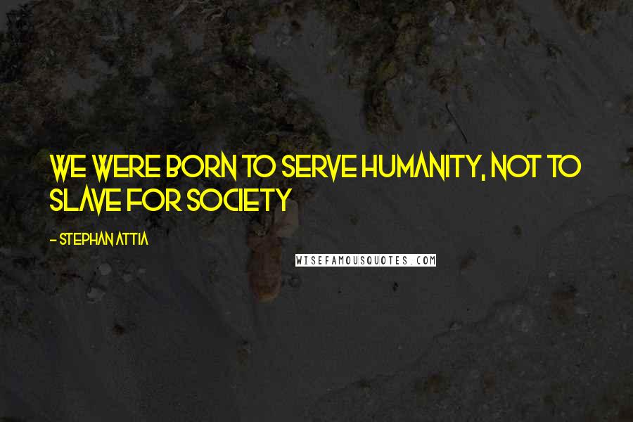 Stephan Attia Quotes: We were born to serve humanity, not to slave for society