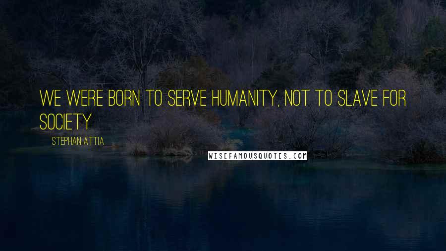 Stephan Attia Quotes: We were born to serve humanity, not to slave for society