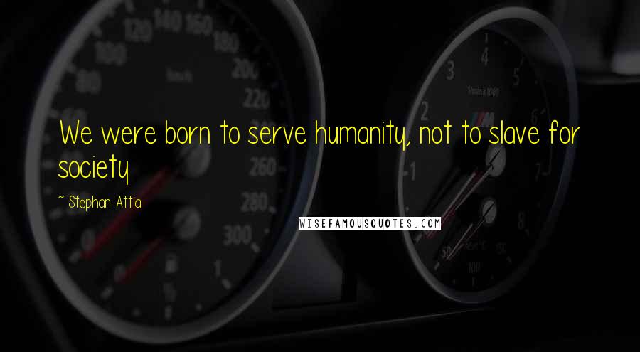 Stephan Attia Quotes: We were born to serve humanity, not to slave for society