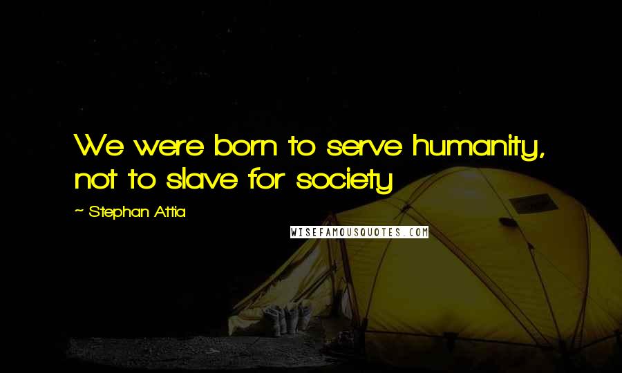 Stephan Attia Quotes: We were born to serve humanity, not to slave for society